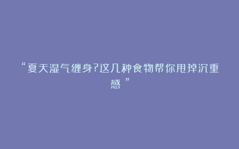 “夏天湿气缠身?这几种食物帮你甩掉沉重感！”