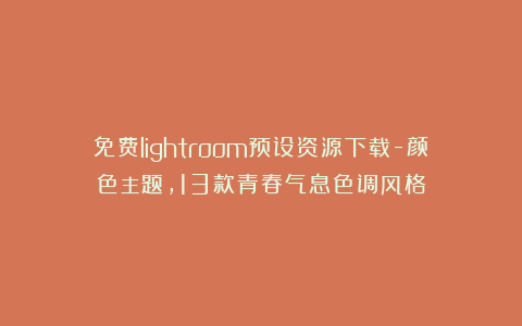 免费lightroom预设资源下载-颜色主题，13款青春气息色调风格