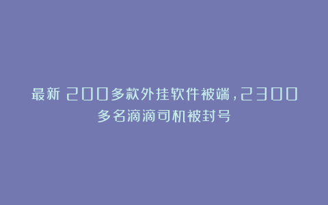 最新！200多款外挂软件被端，2300多名滴滴司机被封号！