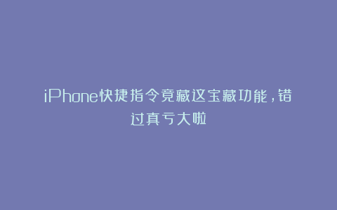 iPhone快捷指令竟藏这宝藏功能，错过真亏大啦