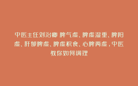 中医主任刘治卿：脾气虚、脾虚湿重、脾阳虚、肝郁脾虚、脾虚积食、心脾两虚，中医教你如何调理