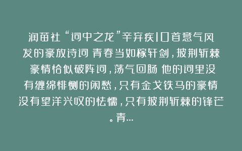 润苗社：“词中之龙”辛弃疾10首意气风发的豪放诗词：青春当如稼轩剑，披荆斩棘；豪情恰似破阵词，荡气回肠！他的词里没有缠绵悱恻的闲愁，只有金戈铁马的豪情；没有望洋兴叹的怯懦，只有披荆斩棘的锋芒。青…