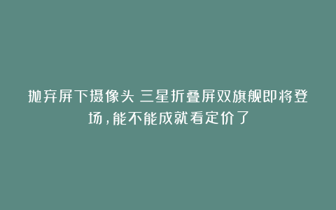 抛弃屏下摄像头！三星折叠屏双旗舰即将登场，能不能成就看定价了