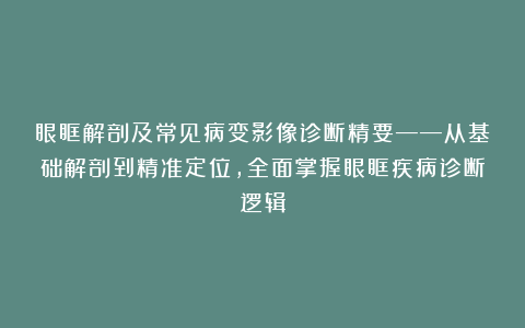 眼眶解剖及常见病变影像诊断精要——从基础解剖到精准定位，全面掌握眼眶疾病诊断逻辑
