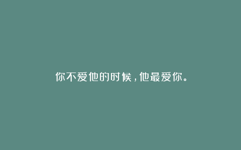 你不爱他的时候，他最爱你。