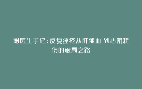 谢医生手记:反复痤疮从肝郁血瘀到心阴耗伤的破局之路