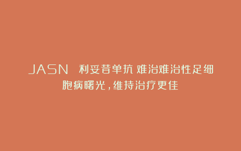 JASN| 利妥昔单抗：难治难治性足细胞病曙光，维持治疗更佳！