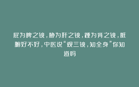屁为脾之镜，胁为肝之镜，踵为肾之镜，脏腑好不好，中医说“观三镜，知全身”你知道吗