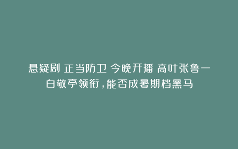 悬疑剧《正当防卫》今晚开播！高叶张鲁一白敬亭领衔，能否成暑期档黑马