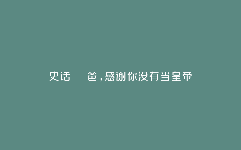 史话 | 爸，感谢你没有当皇帝
