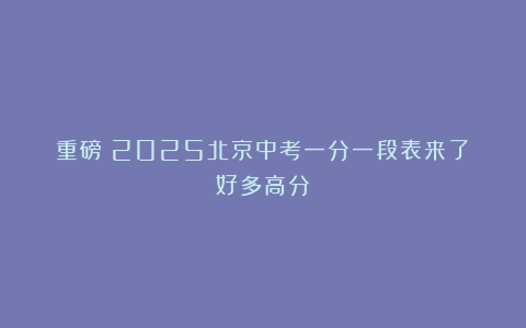 重磅！2025北京中考一分一段表来了！好多高分！