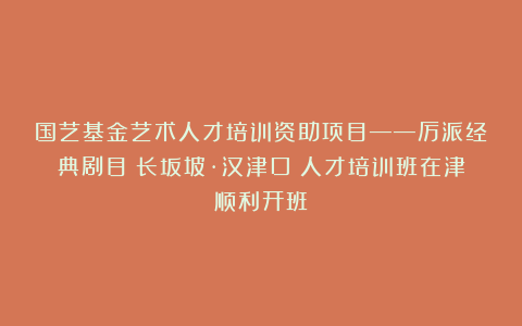 国艺基金艺术人才培训资助项目——厉派经典剧目《长坂坡·汉津口》人才培训班在津顺利开班