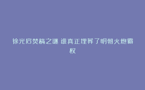 徐光启焚稿之谜：谁真正埋葬了明朝火炮霸权？