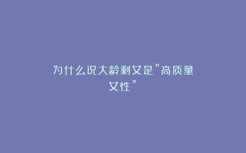 为什么说大龄剩女是”高质量女性”？