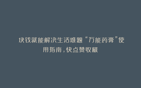２块钱就能解决生活难题！“万能药膏”使用指南，快点赞收藏！