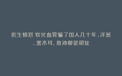 医生愤怒：软化血管骗了国人几十年，洋葱、黑木耳、鱼油都是胡扯