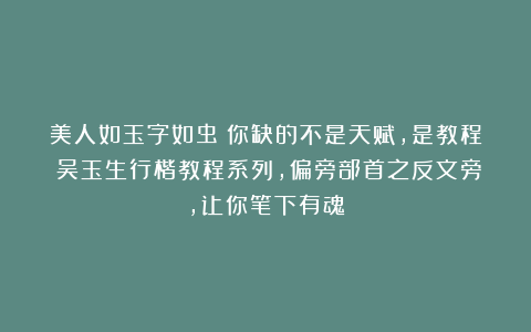 美人如玉字如虫？你缺的不是天赋，是教程！吴玉生行楷教程系列，偏旁部首之反文旁，让你笔下有魂