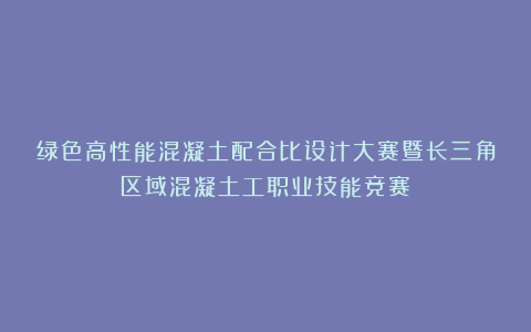 绿色高性能混凝土配合比设计大赛暨长三角区域混凝土工职业技能竞赛