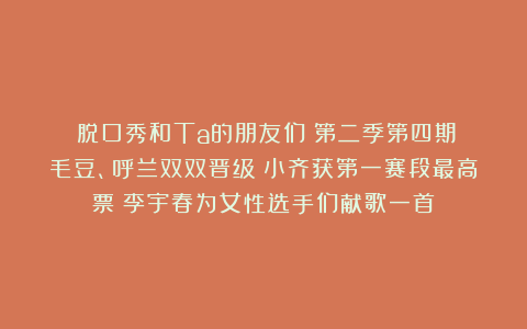 《脱口秀和Ta的朋友们》第二季第四期：毛豆、呼兰双双晋级；小齐获第一赛段最高票；李宇春为女性选手们献歌一首