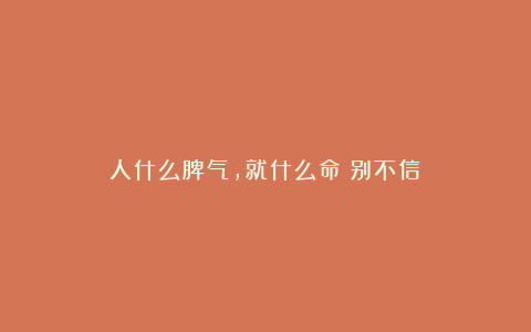人什么脾气，就什么命（别不信）