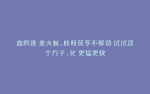 血府逐瘀差火候，桂枝茯苓不够劲！试试这个方子，化瘀更猛更快