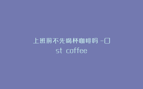 上班前不先喝杯咖啡吗？–Ost coffee
