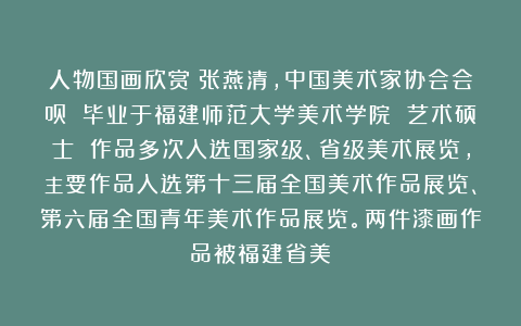 人物国画欣赏：张燕清，中国美术家协会会员 毕业于福建师范大学美术学院 艺术硕士 作品多次入选国家级、省级美术展览，主要作品入选第十三届全国美术作品展览、第六届全国青年美术作品展览。两件漆画作品被福建省美