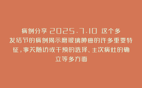 病例分享（2025.7.10）：这个多发结节的病例揭示磨玻璃肺癌的许多重要特征，事关随访或干预的选择、主次病灶的确立等多方面