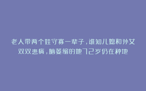 老人带两个娃守寡一辈子,谁知儿媳和孙女双双患病,脑萎缩的她72岁仍在种地