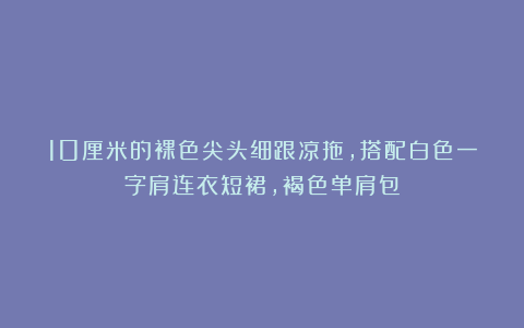 10厘米的裸色尖头细跟凉拖，搭配白色一字肩连衣短裙，褐色单肩包