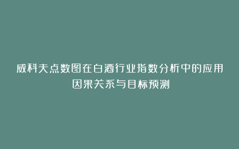 威科夫点数图在白酒行业指数分析中的应用：因果关系与目标预测​
