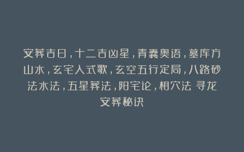 安葬吉日，十二吉凶星，青囊奥语，墓库方山水，玄宅入式歌，玄空五行定局，八路砂法水法，五星葬法，阳宅论，相穴法《寻龙安葬秘诀》