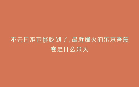 不去日本也能吃到了，最近爆火的东京香蕉卷是什么来头？