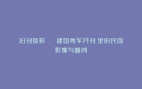 旧刊掠影 | 《建国粤军月刊》里的民国影像与题词