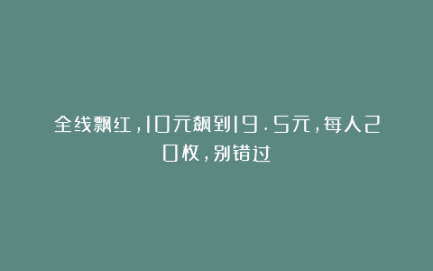 全线飘红，10元飙到19.5元，每人20枚，别错过！