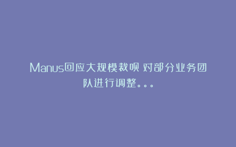 Manus回应大规模裁员：对部分业务团队进行调整。。。