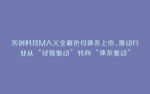 实创科技MAX全新色母体系上市，推动行业从 “经验驱动” 转向 “体系驱动”