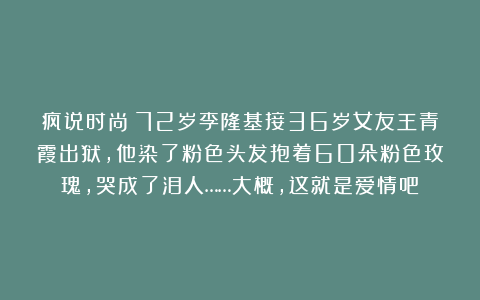 疯说时尚：72岁李隆基接36岁女友王青霞出狱，他染了粉色头发抱着60朵粉色玫瑰，哭成了泪人……大概，这就是爱情吧！