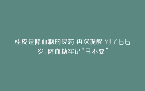 桂皮是降血糖的良药？再次提醒：到了66岁，降血糖牢记“3不要”