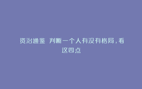 《资治通鉴》：判断一个人有没有格局，看这四点