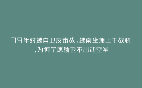 79年对越自卫反击战，越南坐拥上千战机，为何宁愿输也不出动空军
