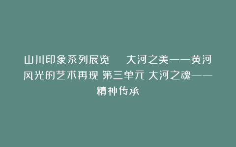 山川印象系列展览 | 大河之美——黄河风光的艺术再现（第三单元：大河之魂——精神传承）