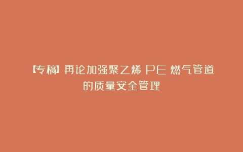 【专稿】再论加强聚乙烯（PE）燃气管道的质量安全管理