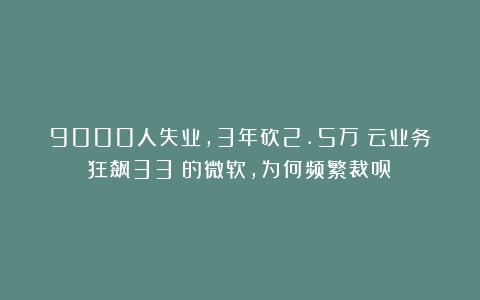 9000人失业，3年砍2.5万！云业务狂飙33%的微软，为何频繁裁员？
