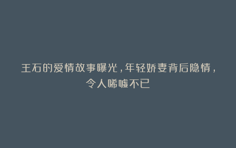 王石的爱情故事曝光，年轻娇妻背后隐情，令人唏嘘不已