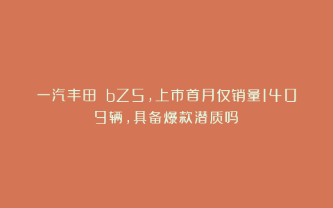 一汽丰田 bZ5，上市首月仅销量1409辆，具备爆款潜质吗？