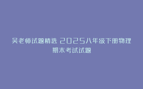 吴老师试题精选：2025八年级下册物理期末考试试题