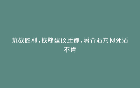 抗战胜利，钱穆建议迁都，蒋介石为何死活不肯？
