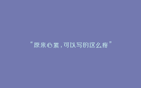 “原来心累，可以写的这么疼”