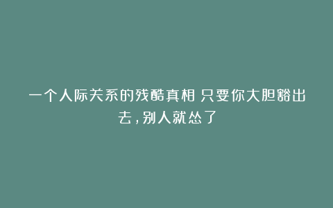 一个人际关系的残酷真相：只要你大胆豁出去，别人就怂了